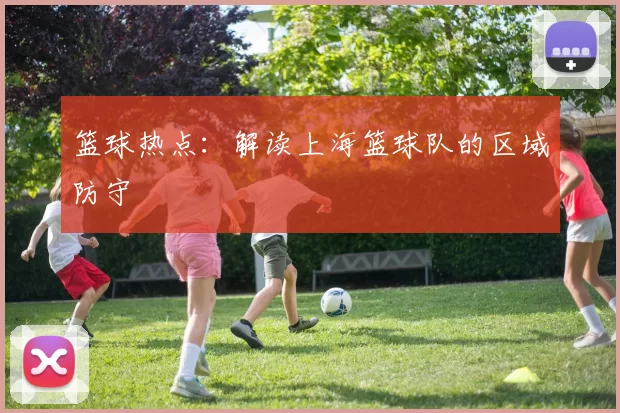 篮球热点：解读上海篮球队的区域防守