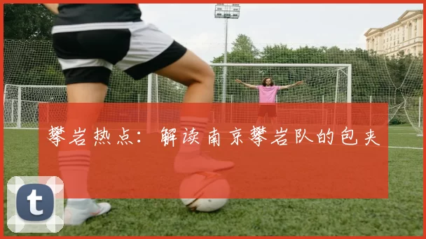 攀岩热点：解读南京攀岩队的包夹