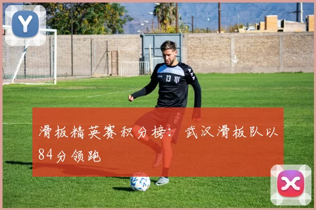 滑板精英赛积分榜：武汉滑板队以84分领跑