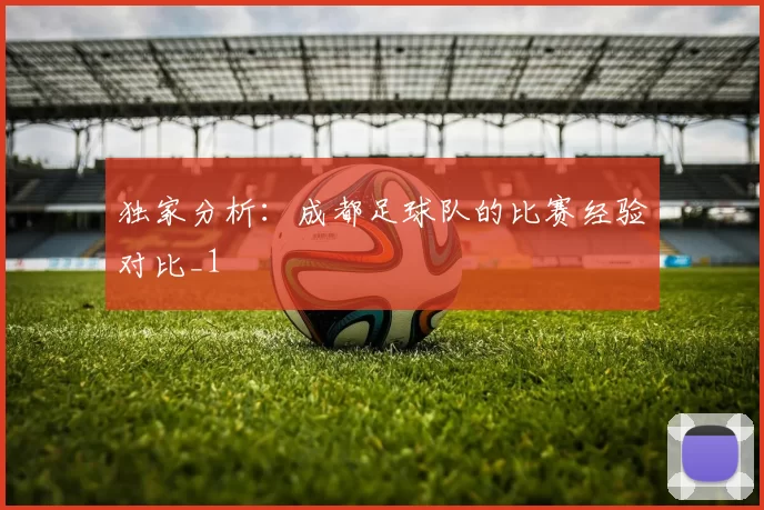 独家分析：成都足球队的比赛经验对比_1