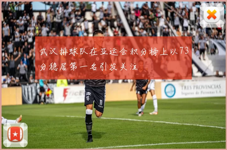 武汉排球队在亚运会积分榜上以73分稳居第一名引发关注