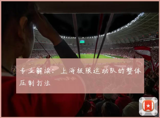 专业解读：上海极限运动队的整体压制打法