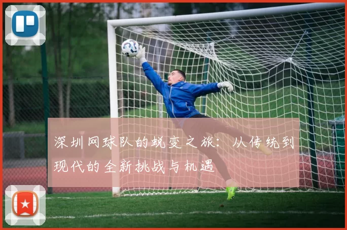 深圳网球队的蜕变之旅：从传统到现代的全新挑战与机遇
