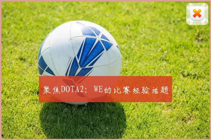 聚焦DOTA2：WE的比赛经验话题