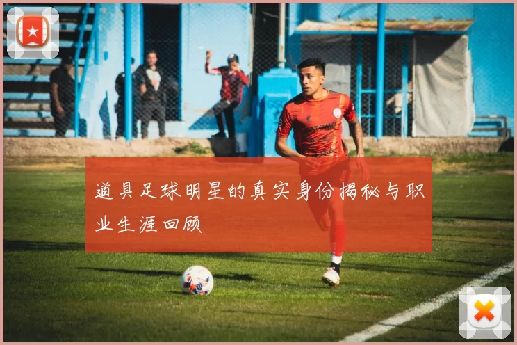 道具足球明星的真实身份揭秘与职业生涯回顾