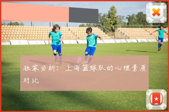 独家分析：上海篮球队的心理素质对比