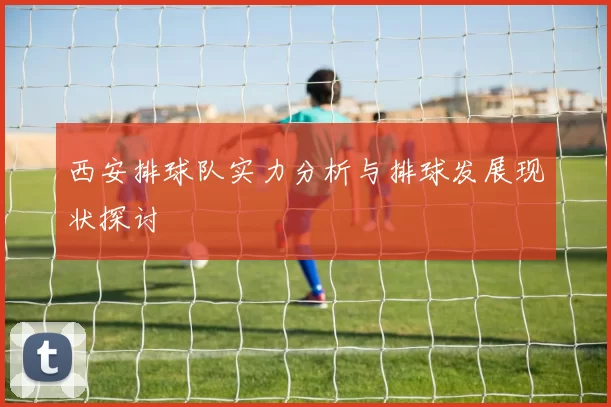 西安排球队实力分析与排球发展现状探讨