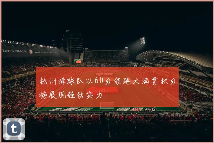 杭州排球队以60分领跑大满贯积分榜展现强劲实力