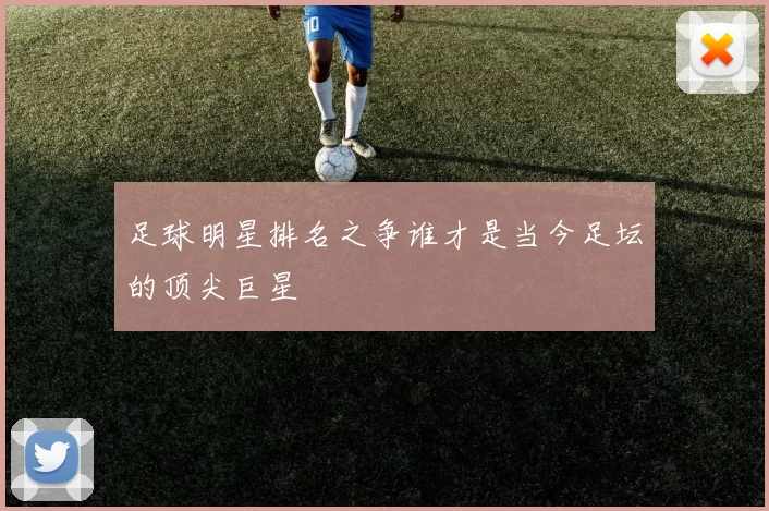 足球明星排名之争谁才是当今足坛的顶尖巨星