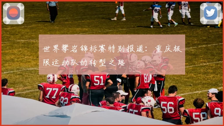 世界攀岩锦标赛特别报道：重庆极限运动队的转型之路