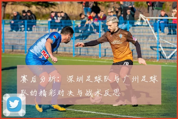 赛后分析：深圳足球队与广州足球队的精彩对决与战术反思