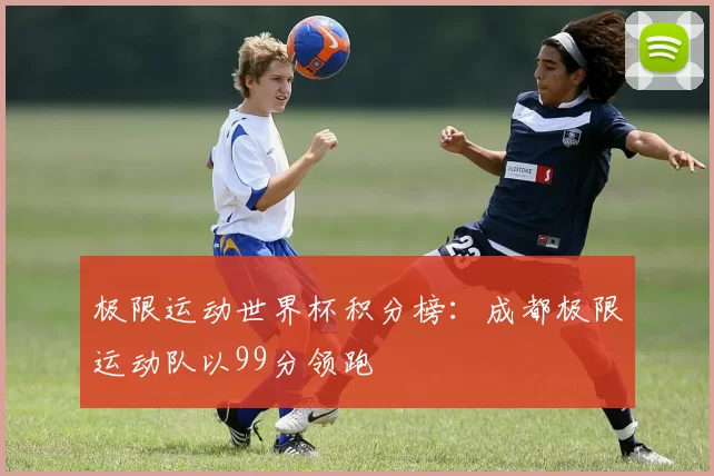 极限运动世界杯积分榜：成都极限运动队以99分领跑